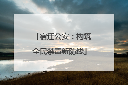 宿迁公安：构筑全民禁毒新防线