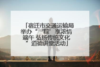 宿迁市交通运输局举办“‘粽’享浓情端午 弘扬传统文化”道德讲堂活动