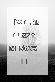 宽了，通了！这2个路口改造完工