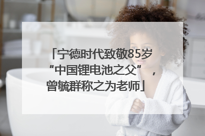 宁德时代致敬85岁“中国锂电池之父”，曾毓群称之为老师