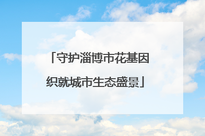 守护淄博市花基因 织就城市生态盛景