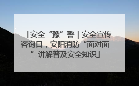 安全“豫”警｜安全宣传咨询日，安阳消防“面对面”讲解普及安全知识