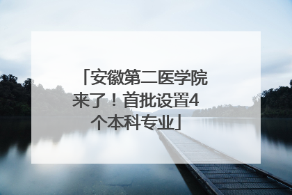 安徽第二医学院来了！首批设置4个本科专业