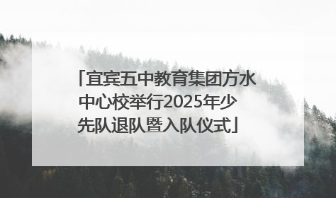 宜宾五中教育集团方水中心校举行2025年少先队退队暨入队仪式