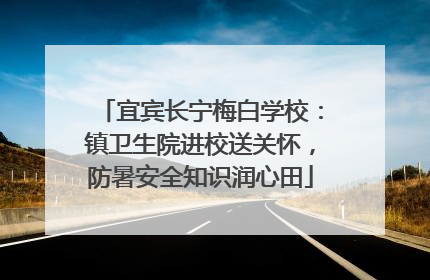 宜宾长宁梅白学校：镇卫生院进校送关怀，防暑安全知识润心田