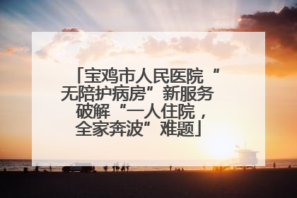 宝鸡市人民医院“无陪护病房”新服务 破解“一人住院，全家奔波”难题