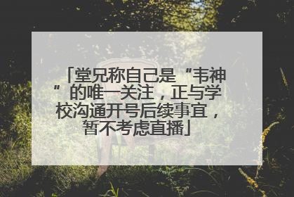 堂兄称自己是“韦神”的唯一关注，正与学校沟通开号后续事宜，暂不考虑直播