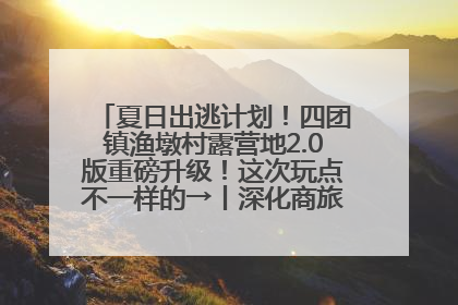 夏日出逃计划！四团镇渔墩村露营地2.0版重磅升级！这次玩点不一样的→丨深化商旅文体农展融合