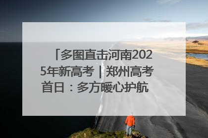 多图直击河南2025年新高考｜郑州高考首日：多方暖心护航 助力学子逐梦