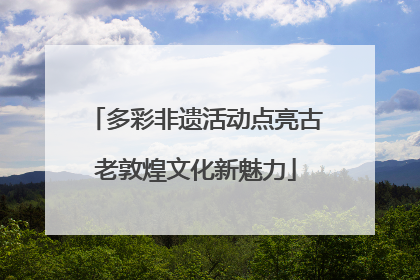 多彩非遗活动点亮古老敦煌文化新魅力