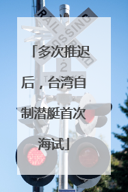 多次推迟后，台湾自制潜艇首次海试