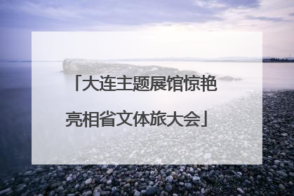 大连主题展馆惊艳亮相省文体旅大会