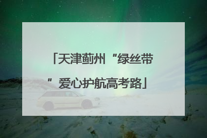 天津蓟州“绿丝带”爱心护航高考路
