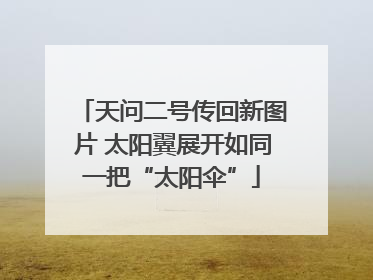 天问二号传回新图片 太阳翼展开如同一把“太阳伞”