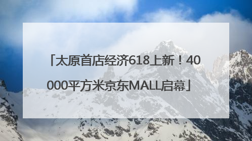 太原首店经济618上新！40000平方米京东MALL启幕