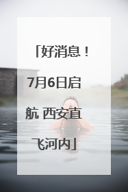 好消息！7月6日启航 西安直飞河内