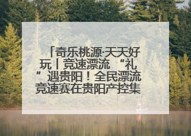 奇乐桃源·天天好玩丨竞速漂流 “礼”遇贵阳！全民漂流竞速赛在贵阳产控集团旗下桃源生态旅游度假区举行
