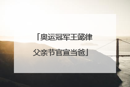 奥运冠军王懿律父亲节官宣当爸