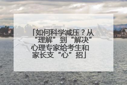 如何科学减压？从“理解”到“解决” 心理专家给考生和家长支“心”招