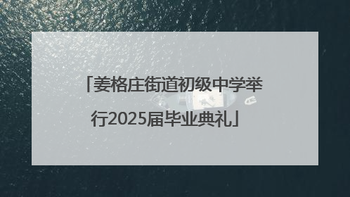 姜格庄街道初级中学举行2025届毕业典礼