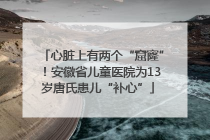 心脏上有两个“窟窿”！安徽省儿童医院为13岁唐氏患儿“补心”