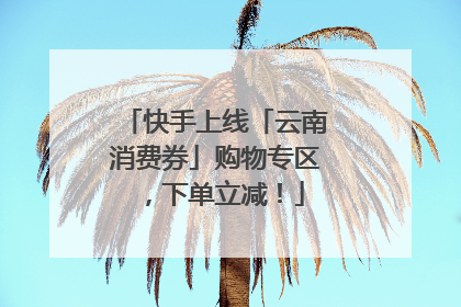 快手上线「云南消费券」购物专区，下单立减！