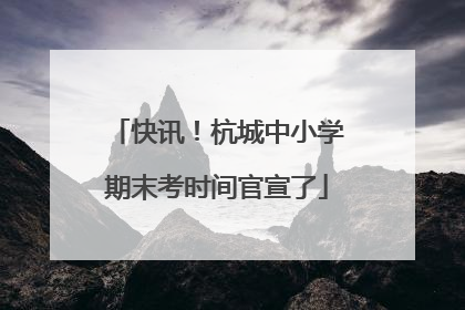 快讯！杭城中小学期末考时间官宣了