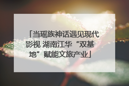 当瑶族神话遇见现代影视 湖南江华“双基地”赋能文旅产业