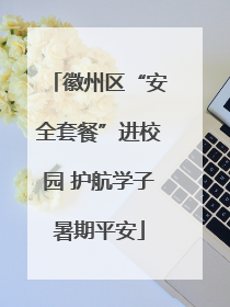 徽州区“安全套餐”进校园 护航学子暑期平安