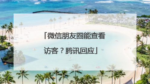 微信朋友圈能查看访客？腾讯回应