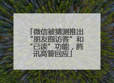 微信被猜测推出“朋友圈访客”和“已读”功能，腾讯高管回应