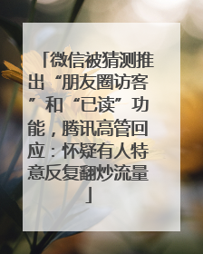 微信被猜测推出“朋友圈访客”和“已读”功能，腾讯高管回应：怀疑有人特意反复翻炒流量