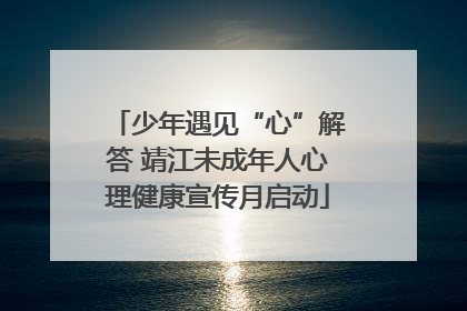 少年遇见“心”解答 靖江未成年人心理健康宣传月启动