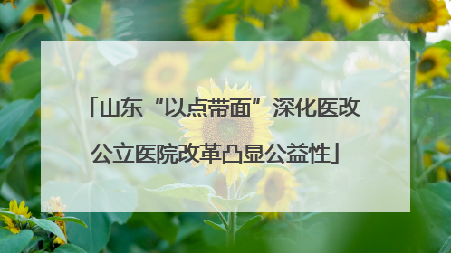 山东“以点带面”深化医改 公立医院改革凸显公益性