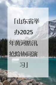 山东省举办2025年黄河防汛抢险协同演习