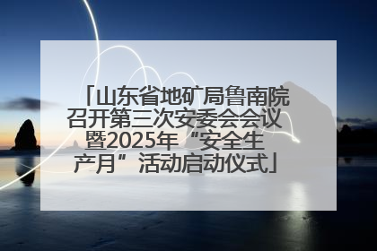 山东省地矿局鲁南院召开第三次安委会会议暨2025年“安全生产月”活动启动仪式