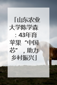 山东农业大学陈学森：43年育苹果“中国芯”，助力乡村振兴