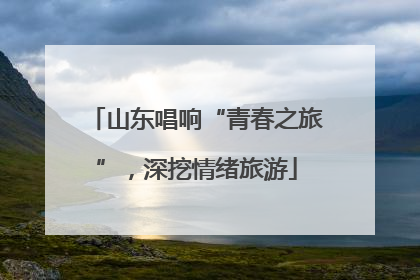 山东唱响“青春之旅”，深挖情绪旅游