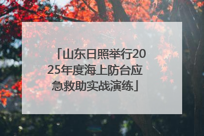 山东日照举行2025年度海上防台应急救助实战演练