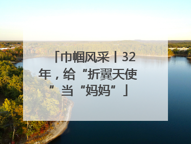 巾帼风采丨32年，给“折翼天使”当“妈妈”