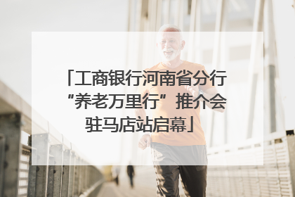 工商银行河南省分行“养老万里行”推介会 驻马店站启幕