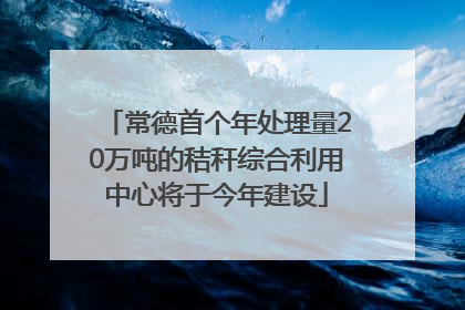 常德首个年处理量20万吨的秸秆综合利用中心将于今年建设