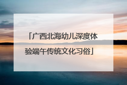 广西北海幼儿深度体验端午传统文化习俗