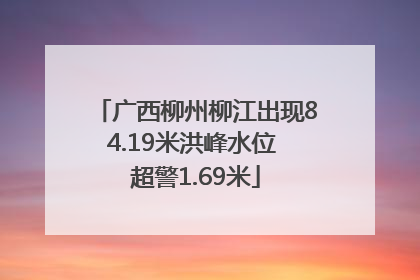 广西柳州柳江出现84.19米洪峰水位 超警1.69米