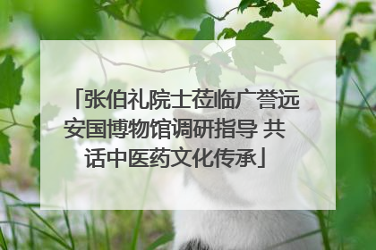 张伯礼院士莅临广誉远安国博物馆调研指导 共话中医药文化传承