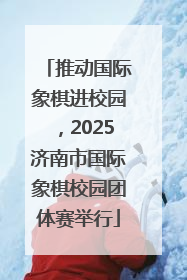 推动国际象棋进校园，2025济南市国际象棋校园团体赛举行