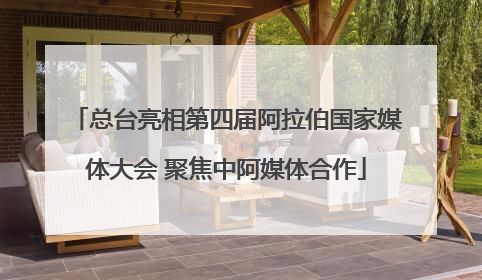 总台亮相第四届阿拉伯国家媒体大会 聚焦中阿媒体合作