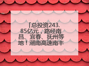 总投资243.85亿元，路经南昌、宜春、抚州等地！潮南高速南丰至南昌段获批