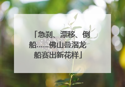 急刹、漂移、倒船……佛山叠滘龙船赛出新花样
