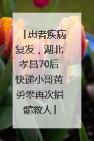 患者疾病复发，湖北孝昌70后快递小哥黄勇攀再次捐髓救人
